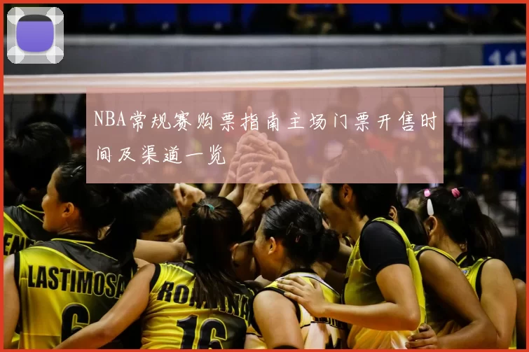 NBA常规赛购票指南主场门票开售时间及渠道一览