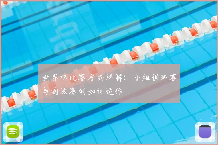 世界杯比赛方式详解：小组循环赛与淘汰赛制如何运作