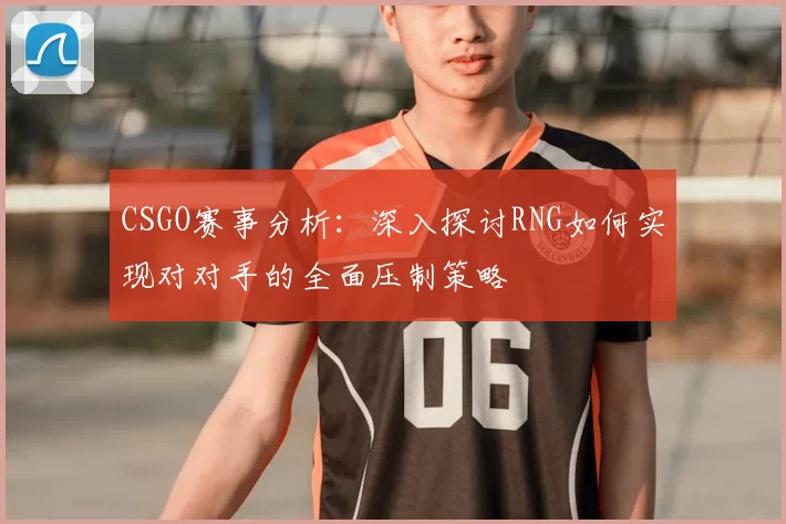 CSGO赛事分析：深入探讨RNG如何实现对对手的全面压制策略