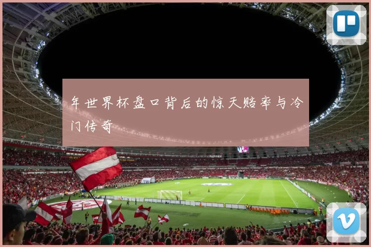 年世界杯盘口背后的惊天赔率与冷门传奇