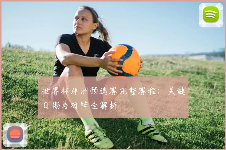 世界杯非洲预选赛完整赛程：关键日期与对阵全解析