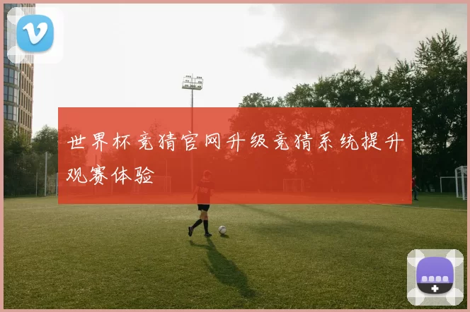 世界杯竞猜官网升级竞猜系统提升观赛体验