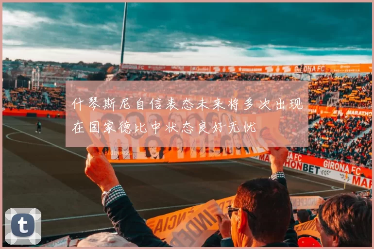 什琴斯尼自信表态未来将多次出现在国家德比中状态良好无忧