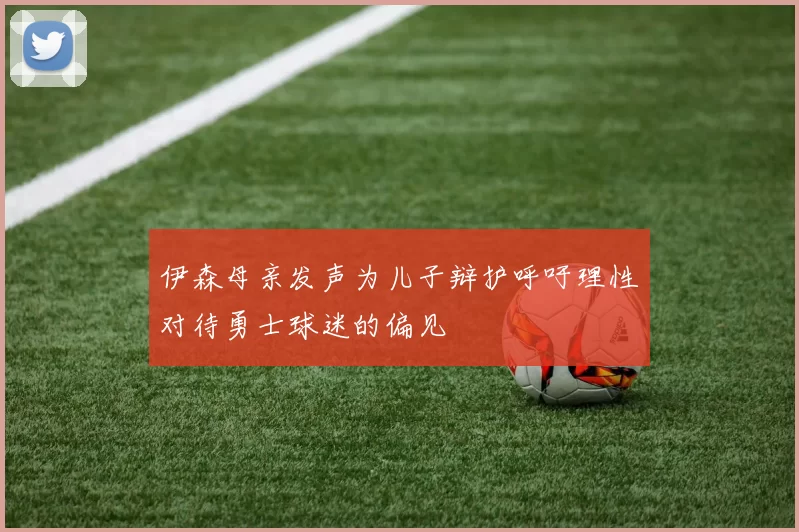 伊森母亲发声为儿子辩护呼吁理性对待勇士球迷的偏见