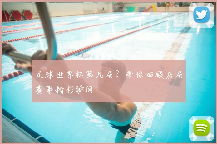 足球世界杯第几届?带你回顾历届赛事精彩瞬间