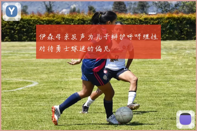伊森母亲发声为儿子辩护呼吁理性对待勇士球迷的偏见