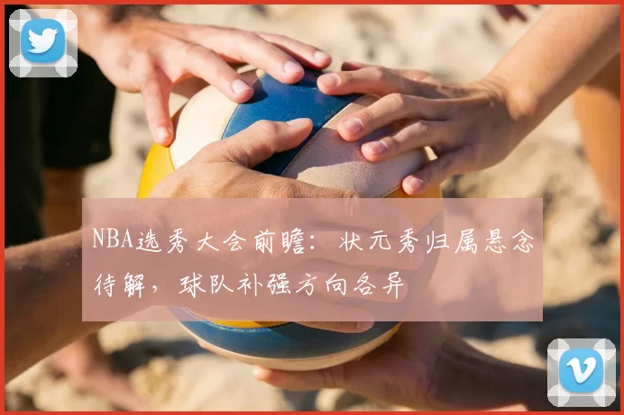 NBA选秀大会前瞻:状元秀归属悬念待解,球队补强方向各异