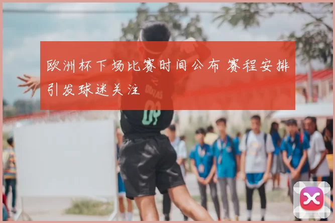 欧洲杯下场比赛时间公布 赛程安排引发球迷关注