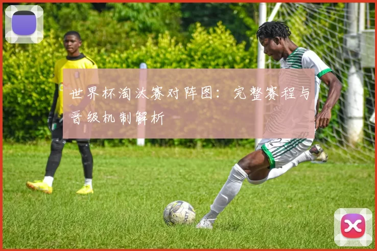 世界杯淘汰赛对阵图:完整赛程与晋级机制解析