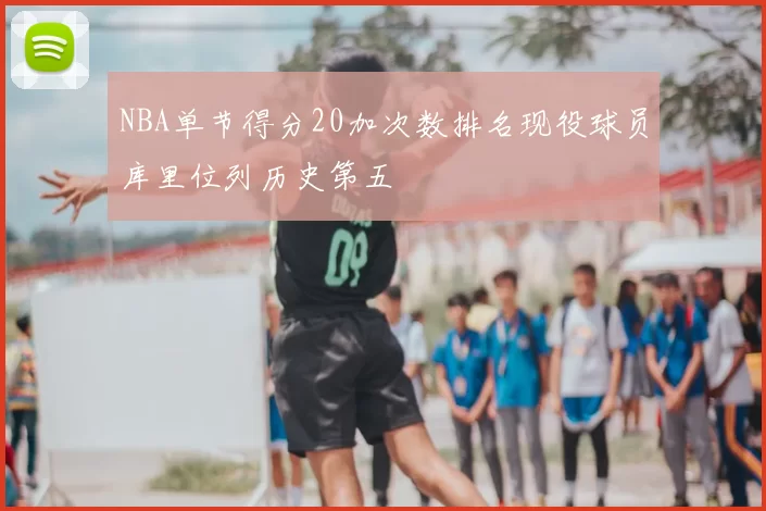 NBA单节得分20加次数排名现役球员库里位列历史第五