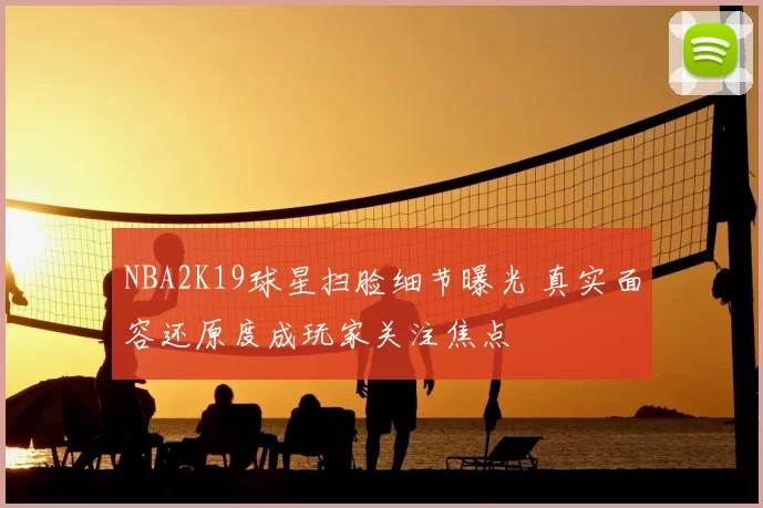 NBA2K19球星扫脸细节曝光 真实面容还原度成玩家关注焦点