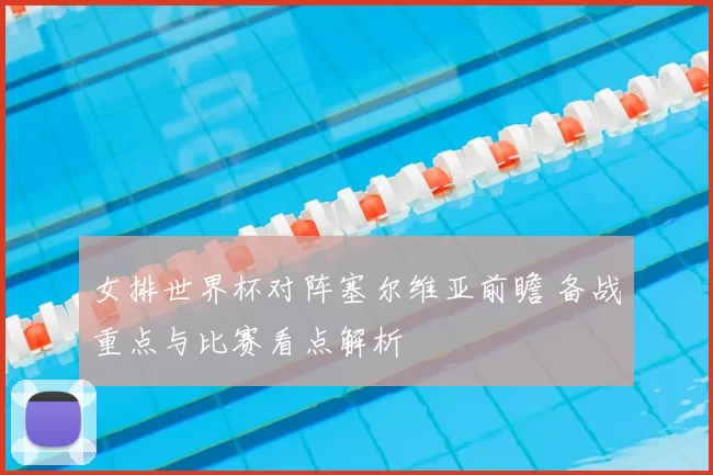 女排世界杯对阵塞尔维亚前瞻 备战重点与比赛看点解析