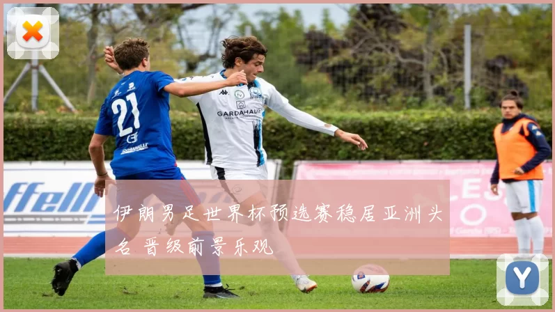 伊朗男足世界杯预选赛稳居亚洲头名 晋级前景乐观