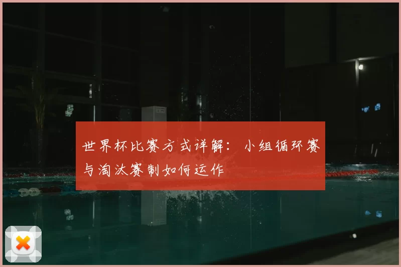 世界杯比赛方式详解:小组循环赛与淘汰赛制如何运作