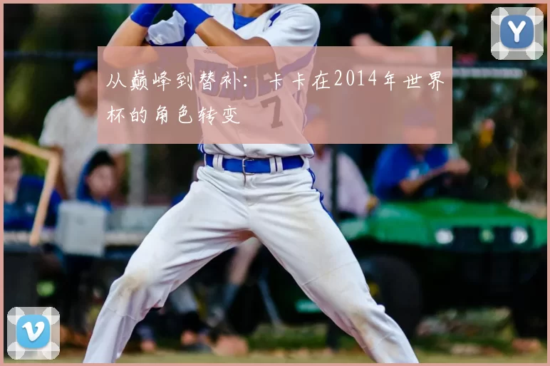 从巅峰到替补：卡卡在2014年世界杯的角色转变