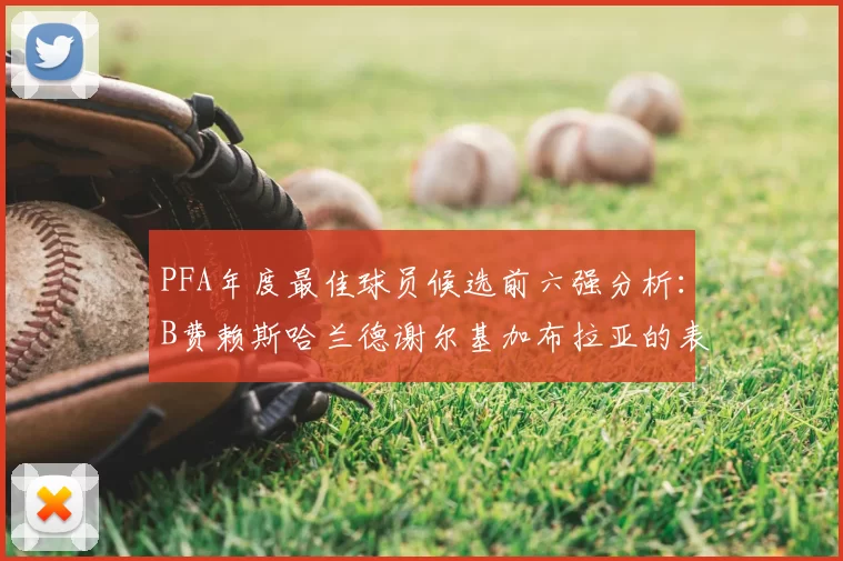 PFA年度最佳球员候选前六强分析:B费赖斯哈兰德谢尔基加布拉亚的表现对比