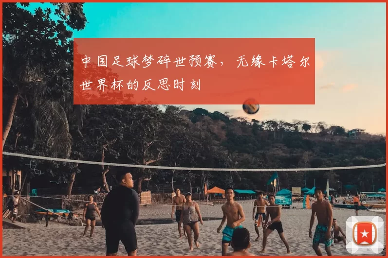 中国足球梦碎世预赛，无缘卡塔尔世界杯的反思时刻