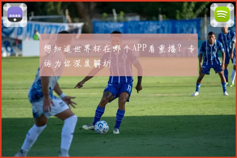 想知道世界杯在哪个APP看重播?专访为你深度解析