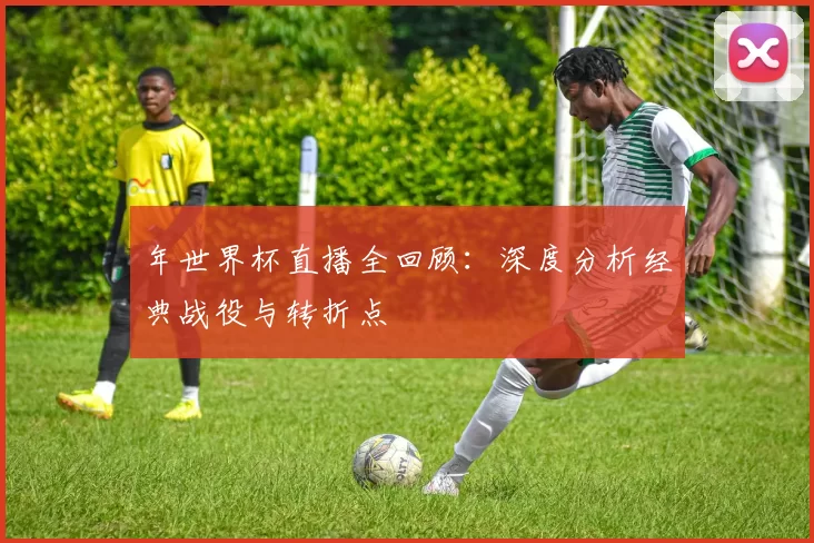 年世界杯直播全回顾:深度分析经典战役与转折点