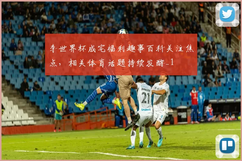 李世界杯成宅福利趣事百科关注焦点，相关体育话题持续发酵_1