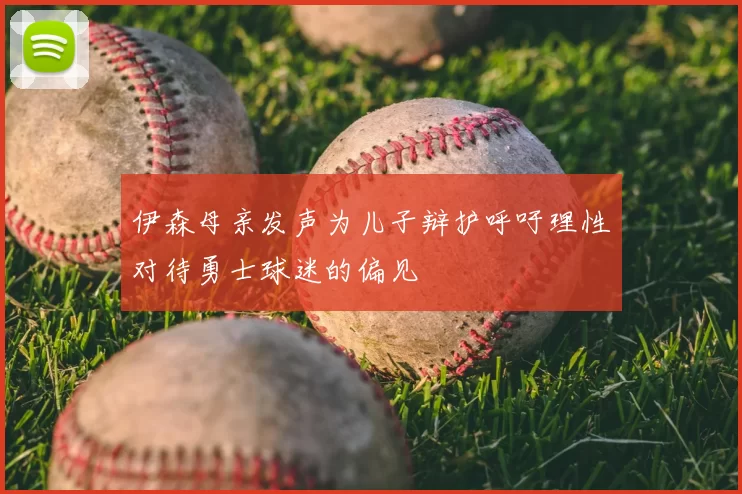 伊森母亲发声为儿子辩护呼吁理性对待勇士球迷的偏见