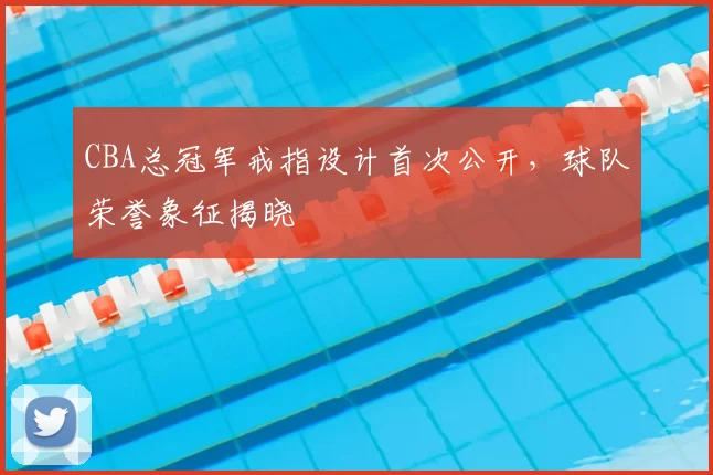 CBA总冠军戒指设计首次公开，球队荣誉象征揭晓