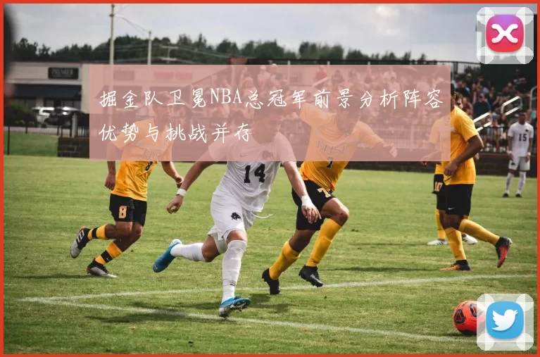 掘金队卫冕NBA总冠军前景分析阵容优势与挑战并存