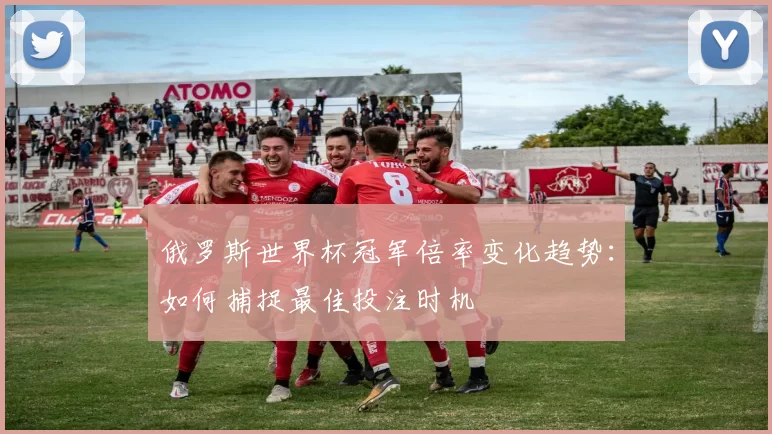 俄罗斯世界杯冠军倍率变化趋势：如何捕捉最佳投注时机