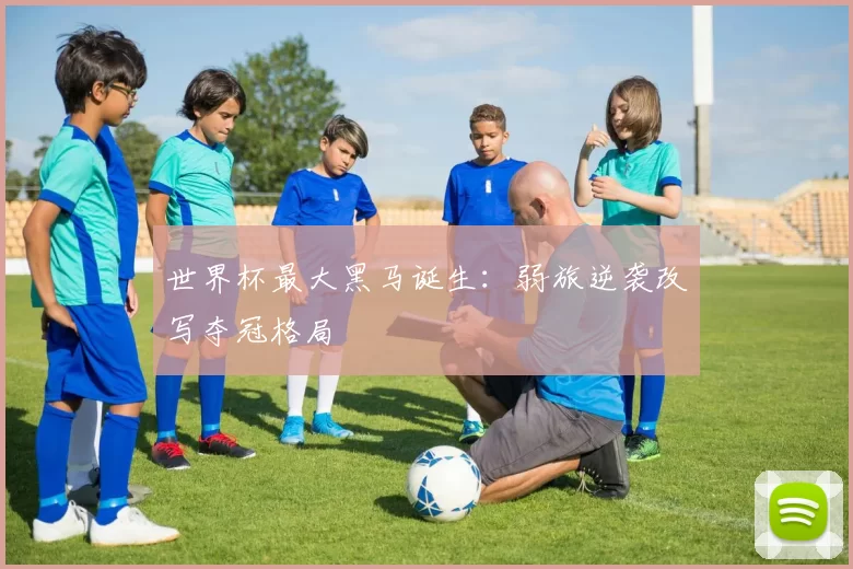 世界杯最大黑马诞生：弱旅逆袭改写夺冠格局
