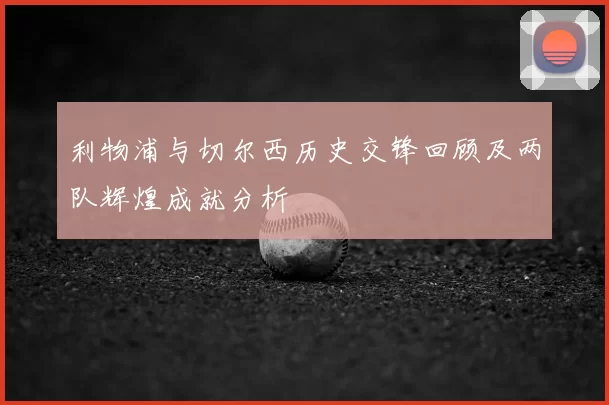 利物浦与切尔西历史交锋回顾及两队辉煌成就分析