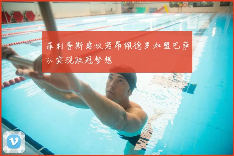 菲利普斯建议若昂佩德罗加盟巴萨以实现欧冠梦想