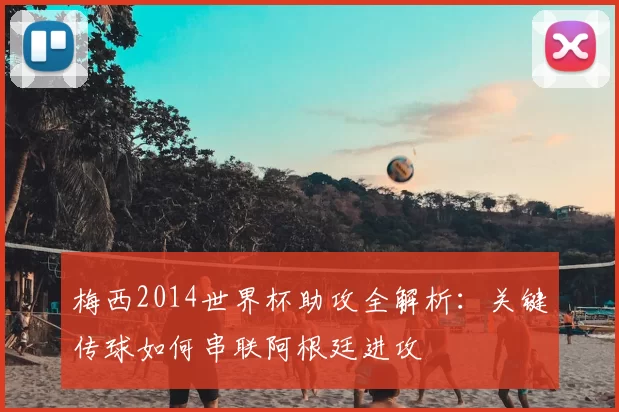梅西2014世界杯助攻全解析：关键传球如何串联阿根廷进攻