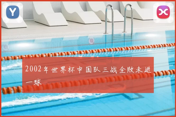2002年世界杯中国队三战全败未进一球