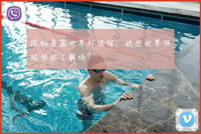 探秘男篮世界杯场馆:这些世界级球场你了解吗?
