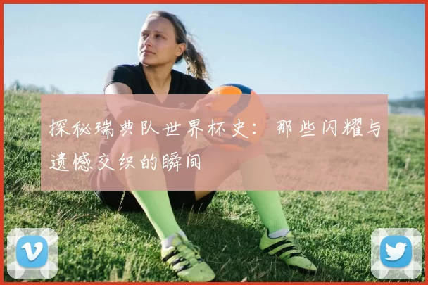 探秘瑞典队世界杯史：那些闪耀与遗憾交织的瞬间