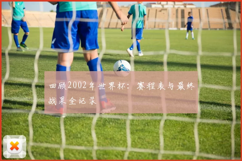 回顾2002年世界杯:赛程表与最终战果全记录