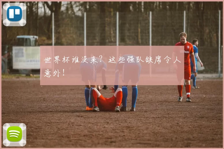 世界杯谁没来？这些强队缺席令人意外！