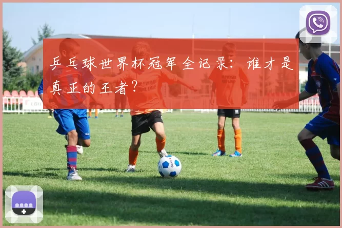 乒乓球世界杯冠军全记录：谁才是真正的王者？