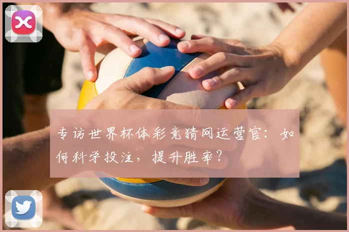 专访世界杯体彩竞猜网运营官:如何科学投注,提升胜率?