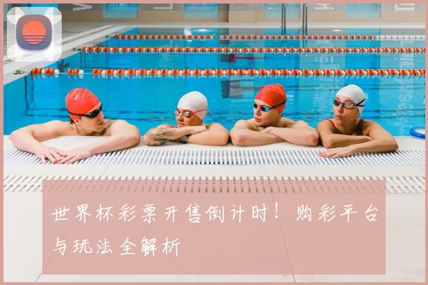 世界杯彩票开售倒计时！购彩平台与玩法全解析