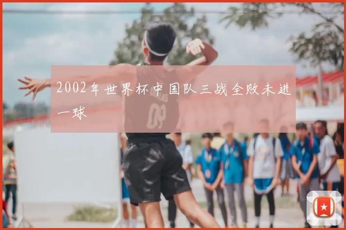 2002年世界杯中国队三战全败未进一球