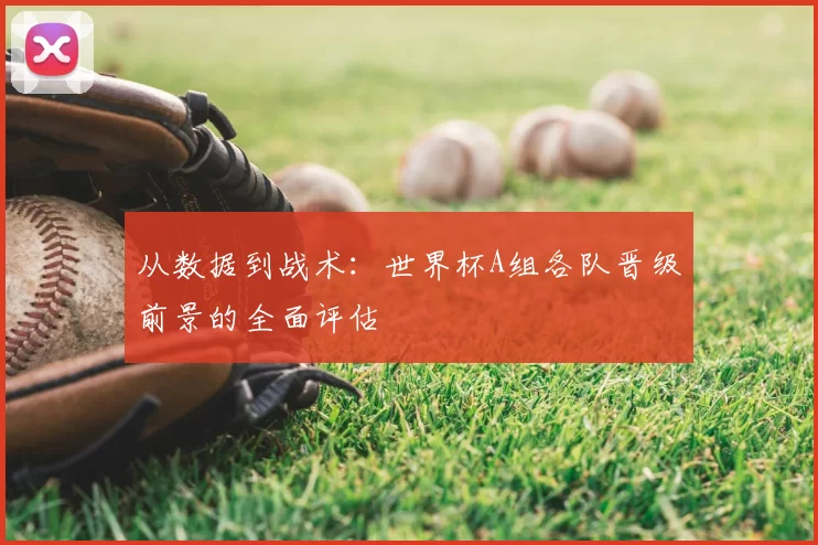 从数据到战术：世界杯A组各队晋级前景的全面评估