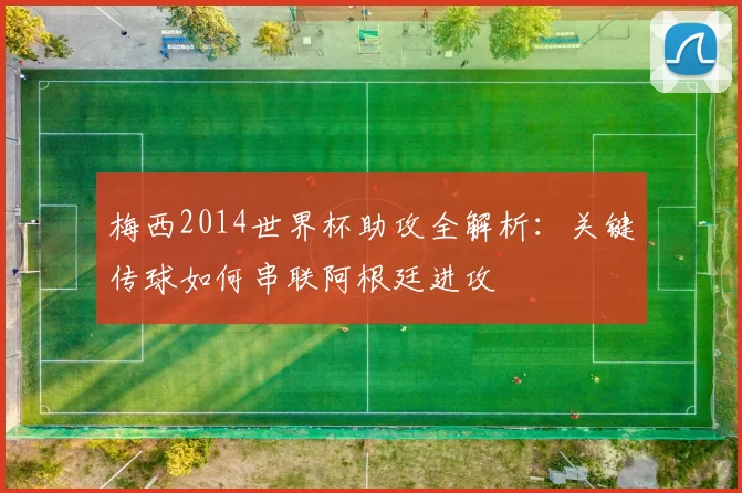 梅西2014世界杯助攻全解析:关键传球如何串联阿根廷进攻