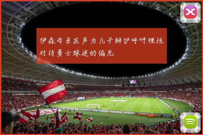 伊森母亲发声为儿子辩护呼吁理性对待勇士球迷的偏见