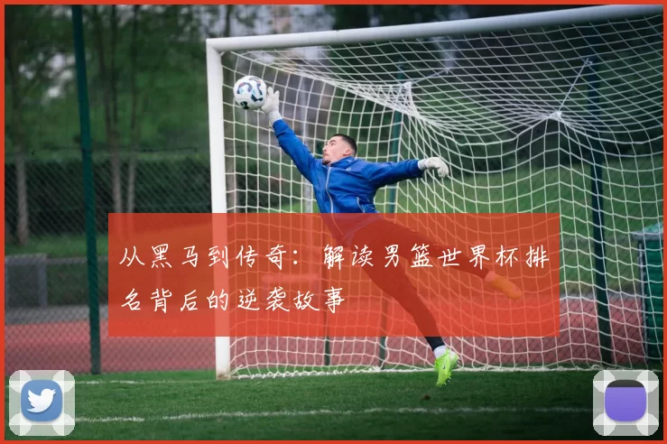 从黑马到传奇：解读男篮世界杯排名背后的逆袭故事