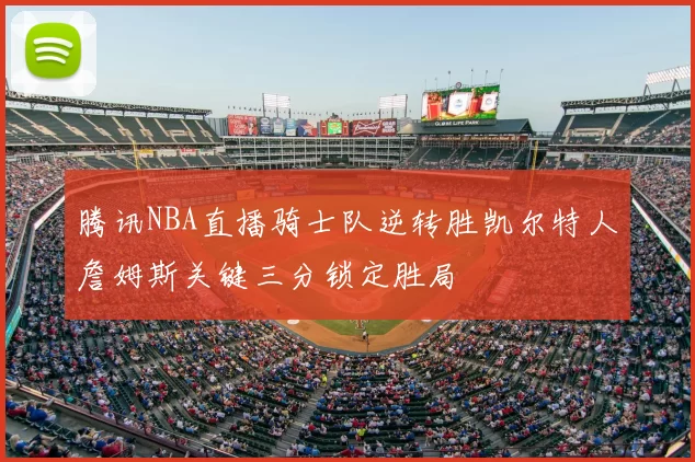 腾讯NBA直播骑士队逆转胜凯尔特人詹姆斯关键三分锁定胜局