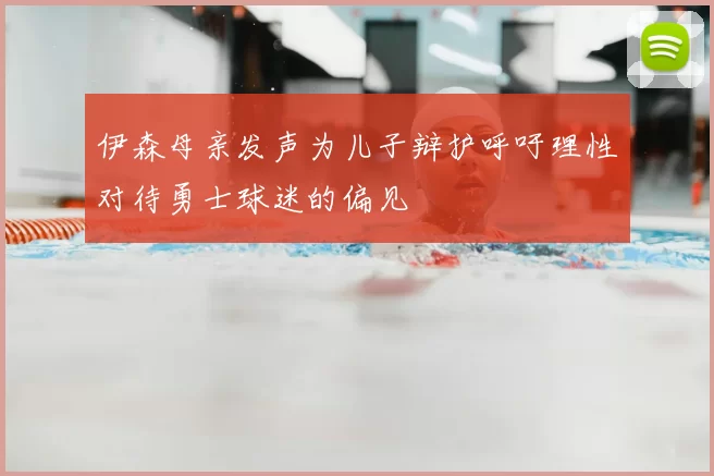 伊森母亲发声为儿子辩护呼吁理性对待勇士球迷的偏见