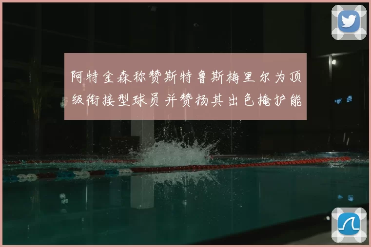 阿特金森称赞斯特鲁斯梅里尔为顶级衔接型球员并赞扬其出色掩护能力
