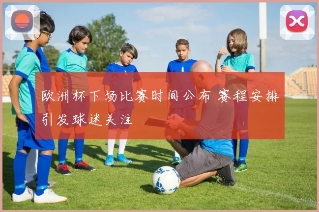 欧洲杯下场比赛时间公布 赛程安排引发球迷关注