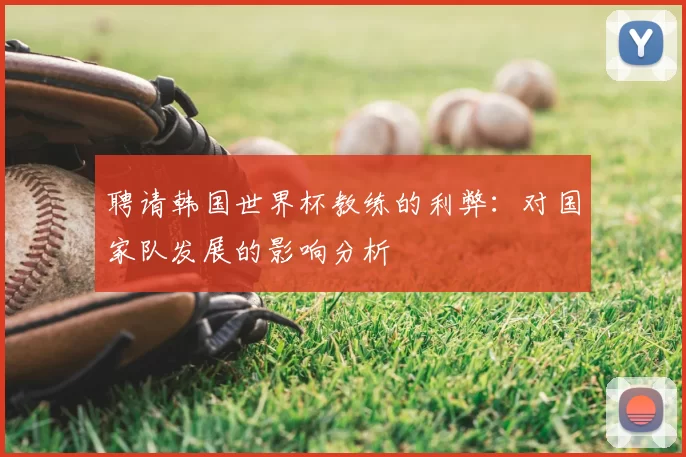 聘请韩国世界杯教练的利弊:对国家队发展的影响分析